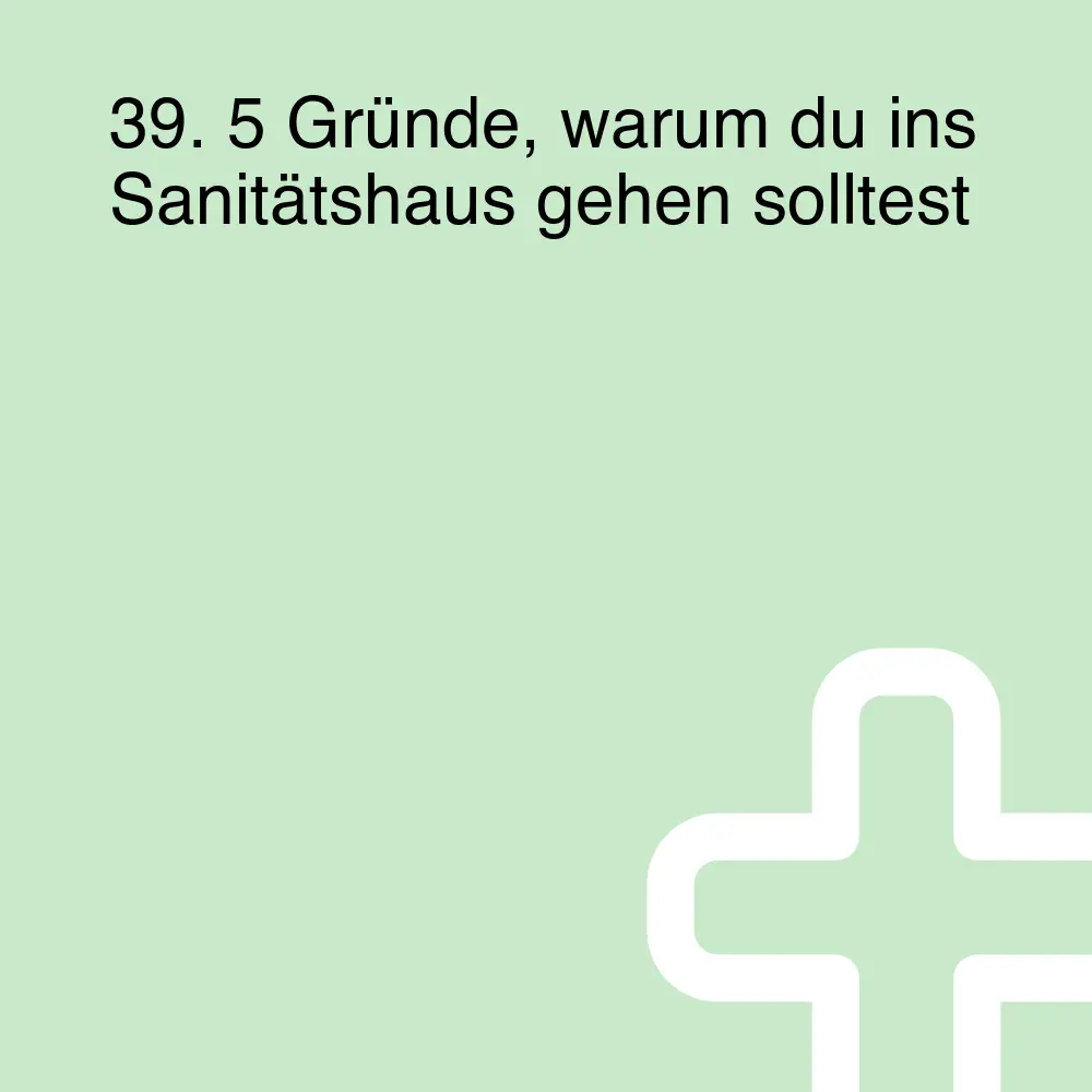 39. 5 Gründe, warum du ins Sanitätshaus gehen solltest