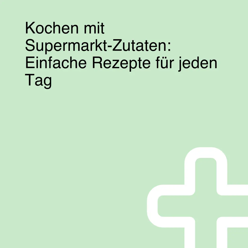 Kochen mit Supermarkt-Zutaten: Einfache Rezepte für jeden Tag
